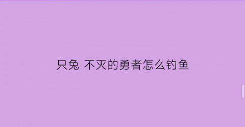 只兔不灭的勇者怎么钓鱼(只兔不灭的勇者流程)
